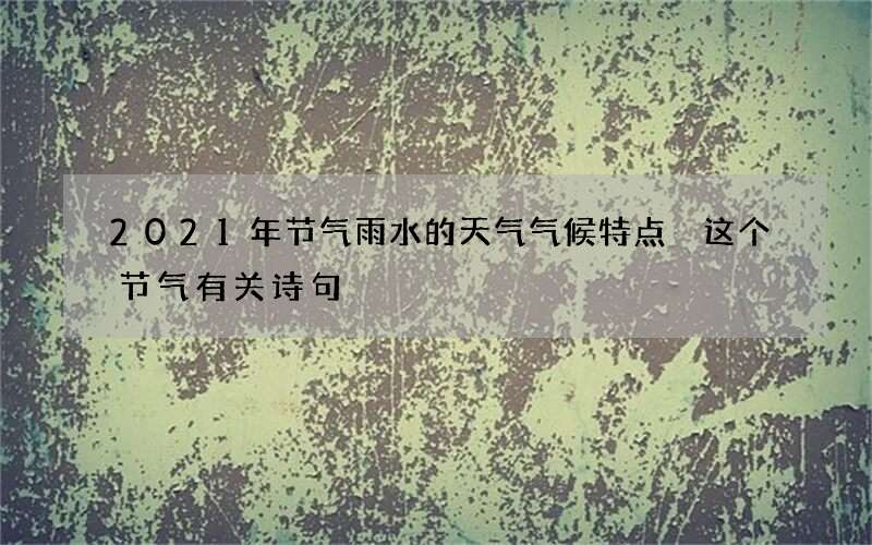 2021年节气雨水的天气气候特点 这个节气有关诗句